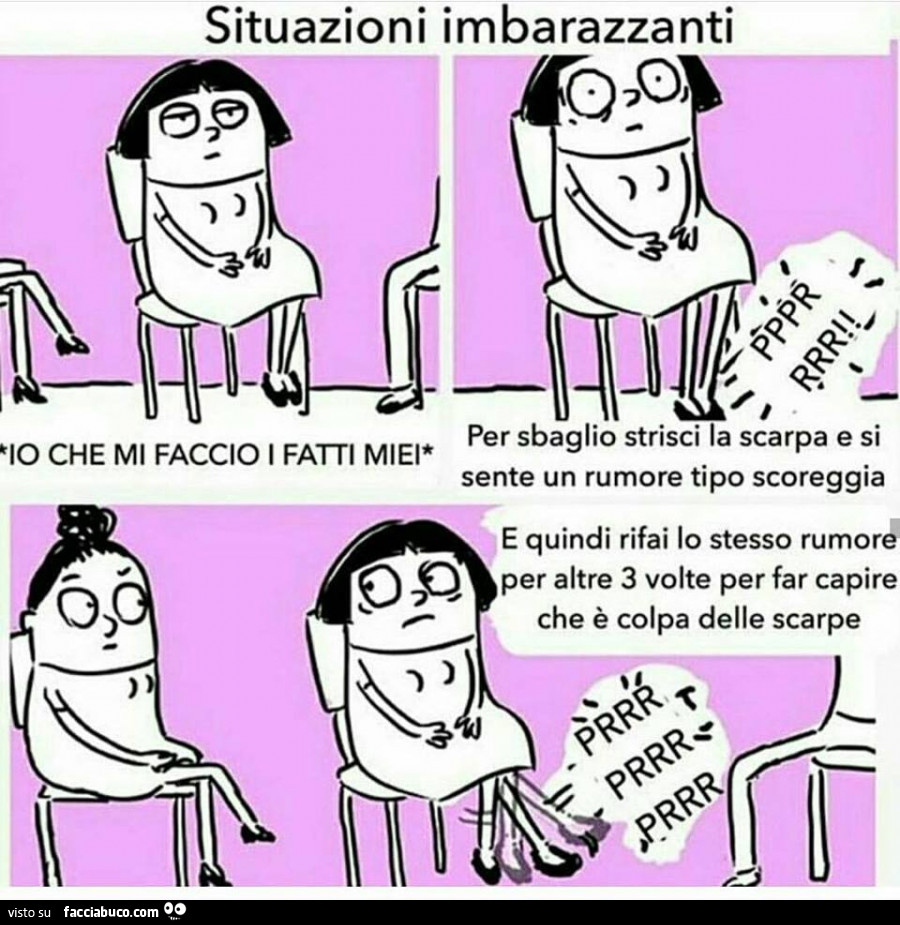 Situazioni imbarazzanti. Per sbaglio strisci la scarpa e si sente un rumore tipo scoreggia e quindi rifai lo stesso rumore per altre 3 volte per far capire che è colpa delle scarpe