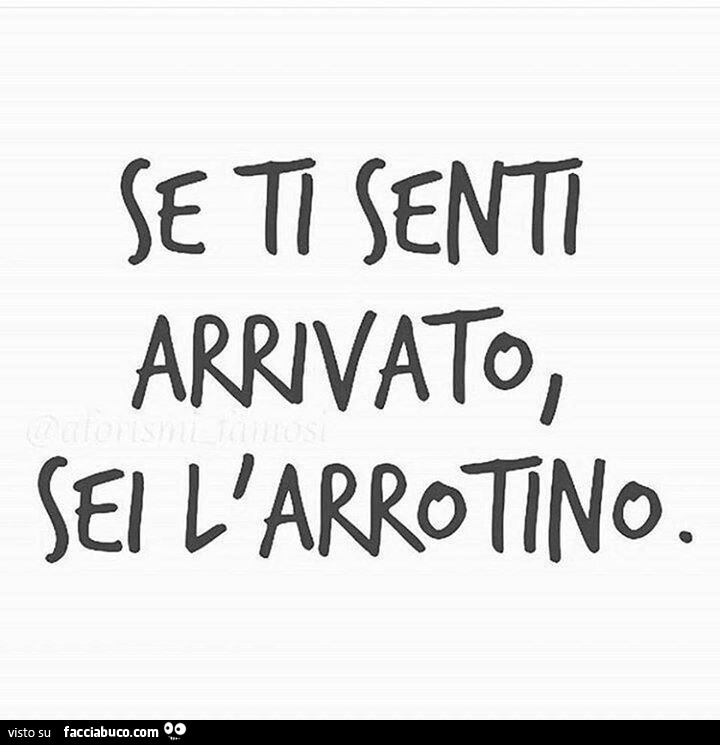 Se ti senti arrivato, sei l'arrotino