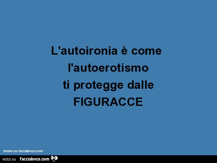 L'autoironia è come l'autoerotismo ti protegge dalle figuracce