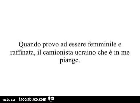 Quando provo ad essere femminile e raffinata, il camionista ucraino che è in me piange