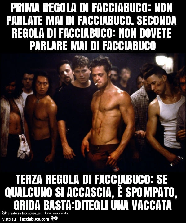 Prima regola di facciabuco: non parlate mai di facciabuco. Seconda regola di facciabuco: non dovete parlare mai di facciabuco terza regola di facciabuco: se qualcuno si accascia, è spompato, grida basta: ditegli una vaccata