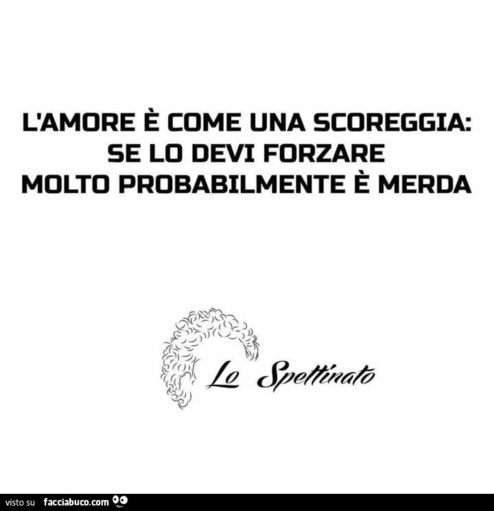 L'amore è come una scoreggia. Se lo devi forzare molto probabilmente è merda