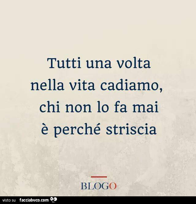 Tutti una volta nella vita cadiamo, chi non lo fa mai è perché striscia