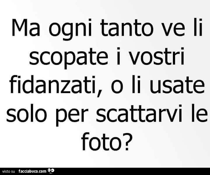 Ma ogni tanto ve li scopate i vostri fidanzati, o li usate solo per scattarvi le foto?