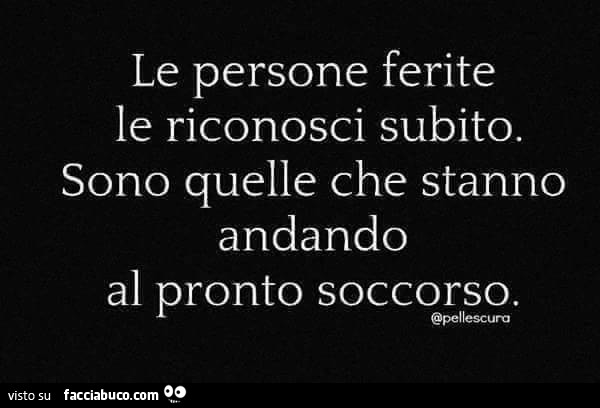 Le persone ferite le riconosci subito. Sono quelle che stanno andando al pronto soccorso