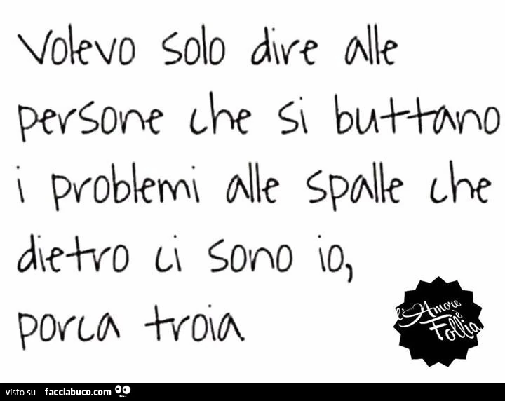 Volevo solo dire alle persone che si buttano i problemi alle spalle che dietro ci sono io, porca