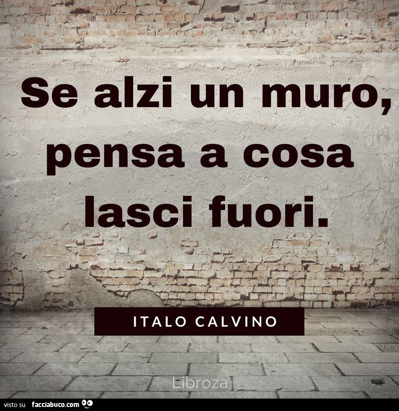 Se alzi un muro, pensa a cosa lasci fuori. Italo Calvino