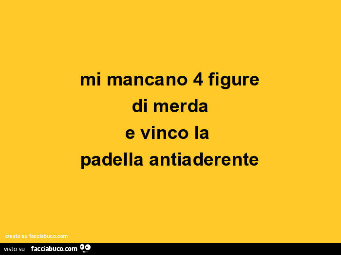 Mi mancano 4 figure di merda e vinco la padella antiaderente