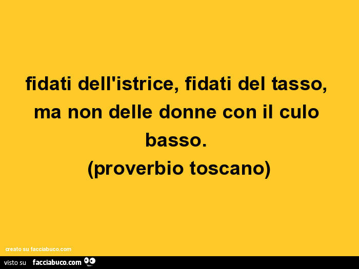 Fidati dell'istrice, fidati del tasso, ma non delle donne con il culo basso. (Proverbio toscano)
