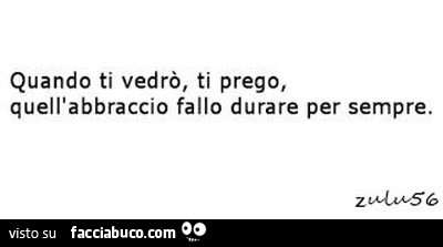Quando ti vedrò, ti prego, quell'abbraccio fallo durare per sempre