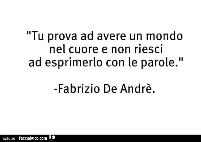 Tu prova ad avere un mondo nel cuore e non riesci ad esprimerlo con le parole. Fabrizio De Andrè