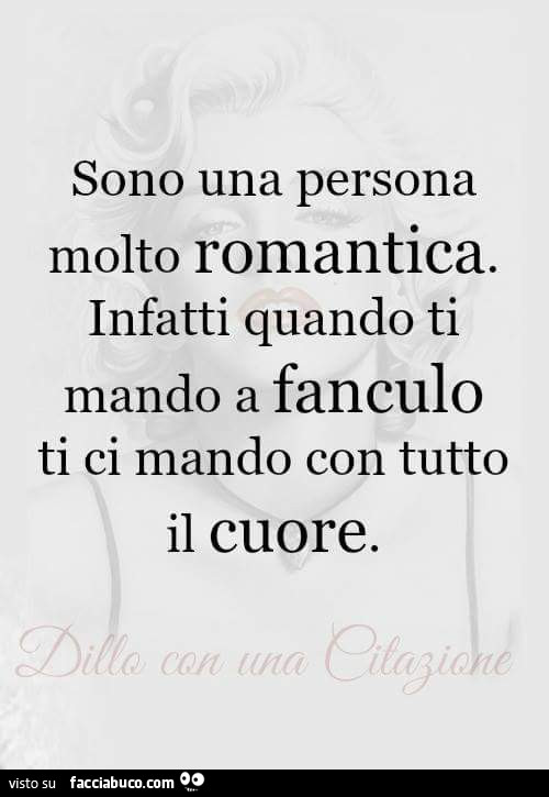 Sono una persona molto romantica. Infatti quando ti mando a fanculo ti ci mando con tutto il cuore