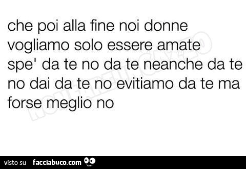 Che poi alla fine noi donne vogliamo solo essere amate, spè da te no, da te neanche, da te no dai, da te no evitiamo, da te ma forse meglio no