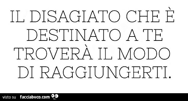 Il disagiato che è destinato a te troverà il modo di raggiungerti