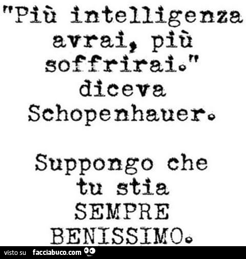 Più intelligenza avrai, più soffrirai diceva schopenhauer. Suppongo che tu stia sempre benissimo