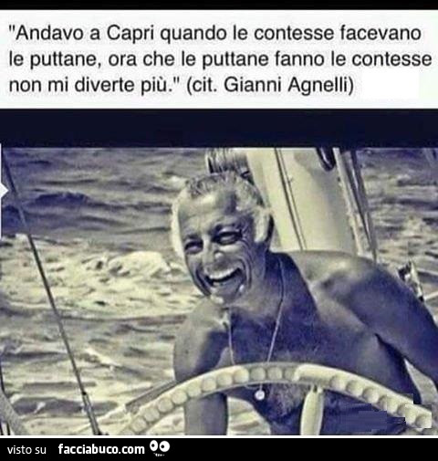 Andavo a Capri quando le contesse facevano le puttane, ora che le puttane fanno le contesse non mi diverte più. Gianni Agnelli