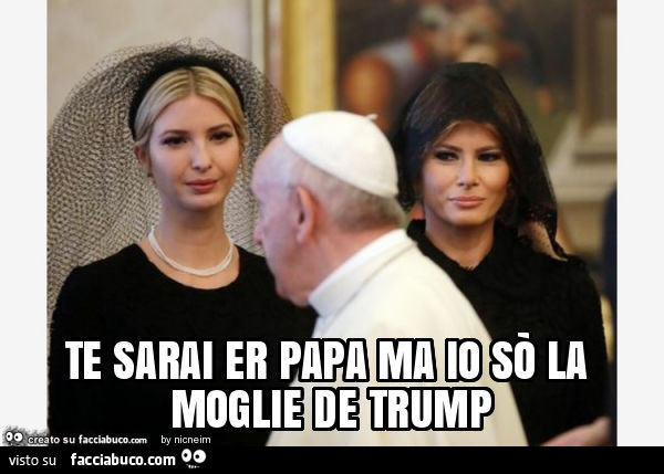 Te sarai er papa ma io sò la moglie de Trump