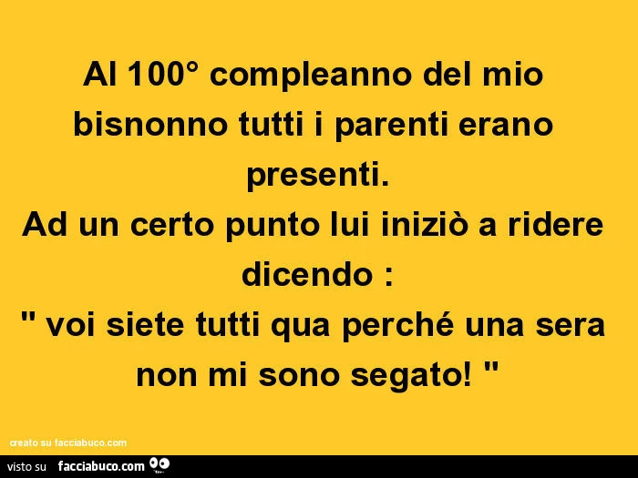 Al 100° compleanno del mio bisnonno tutti i parenti erano presenti. Ad un certo punto lui iniziò a ridere dicendo: voi siete tutti qua perché una sera non mi sono segato