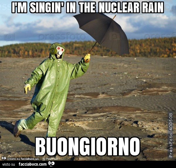 Ìm singin' in the nuclear rain buongiorno