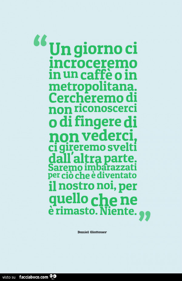 Un giorno ci incroceremo in un caffè o in metropolitana. Cercheremo di non riconoscerci o di fingere di non vederci, ci gireremo svelti dall'altra parte