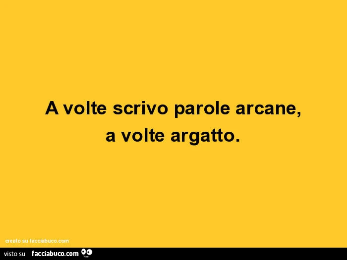 A volte scrivo parole arcane, a volte argatto