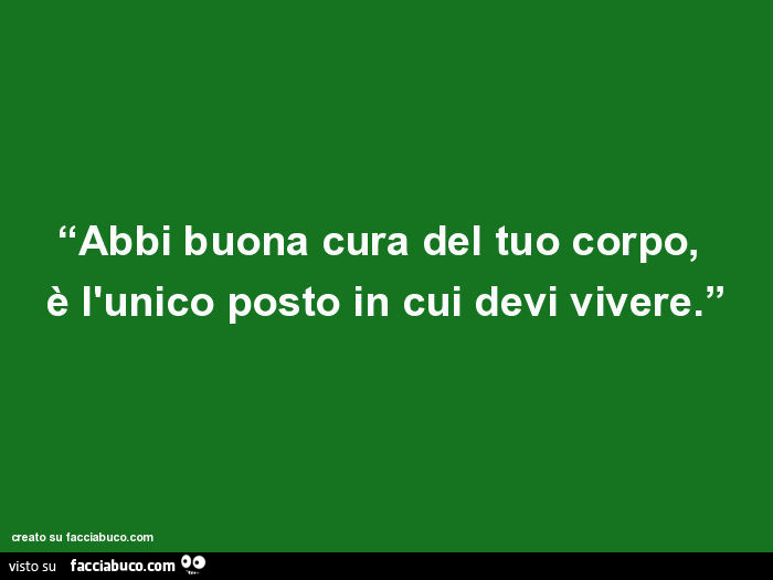 Abbi buona cura del tuo corpo, è l'unico posto in cui devi vivere