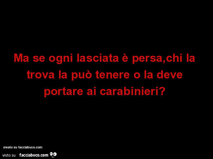 Ma se ogni lasciata è persa, chi la trova la può tenere o la deve portare ai carabinieri?