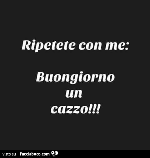 Ripetete con me: buongiorno un cazzo