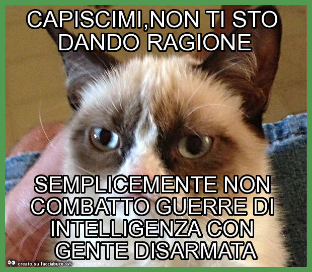 Capiscimi, non ti sto dando ragione semplicemente non combatto guerre di intelligenza con gente disarmata
