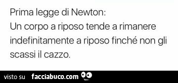 Prima legge di newton: un corpo a riposo tende a rimanere indefinitamente a riposo finché non gli scassi il cazzo