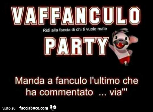 Vaffanculo Party. Manda a fanculo l'ultimo che ha commentato… via