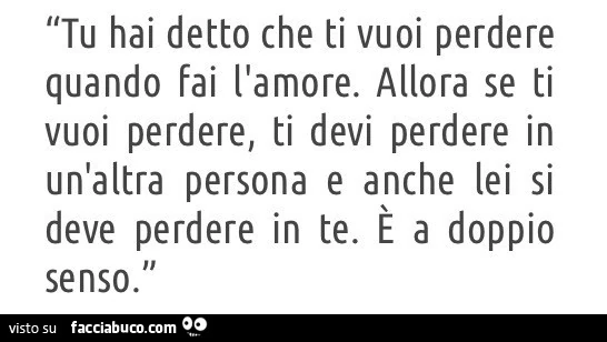 Tu hai detto che ti vuoi perdere quando fai l'amore. Allora se ti vuoi perdere, ti devi perdere in un'altra persona e anche lei si deve perdere in te. È A doppio senso