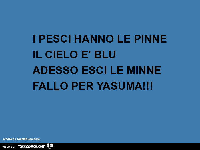 I PESCI HANNO LE PINNE IL CIELO è BLU ADESSO ESCI LE MINNE FALLO PER YASUMA