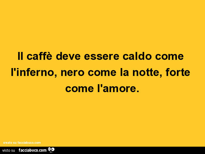 Il caffè deve essere caldo come l'inferno, nero come la notte, forte come l'amore