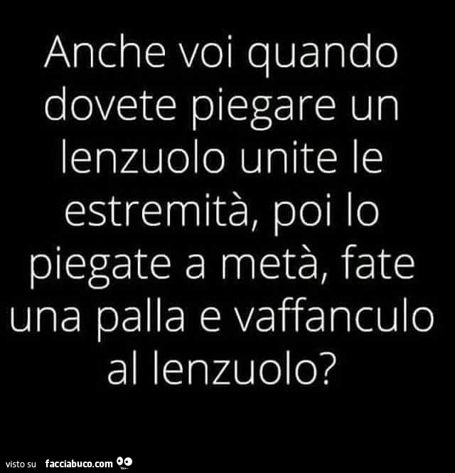 Anche voi quando dovete piegare un lenzuolo unite le estremità, poi lo piegate a metà, fate una palla e vaffanculo al lenzuolo?