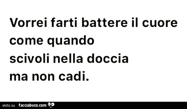 Vorrei farti battere il cuore come quando scivoli nella doccia ma non cadi