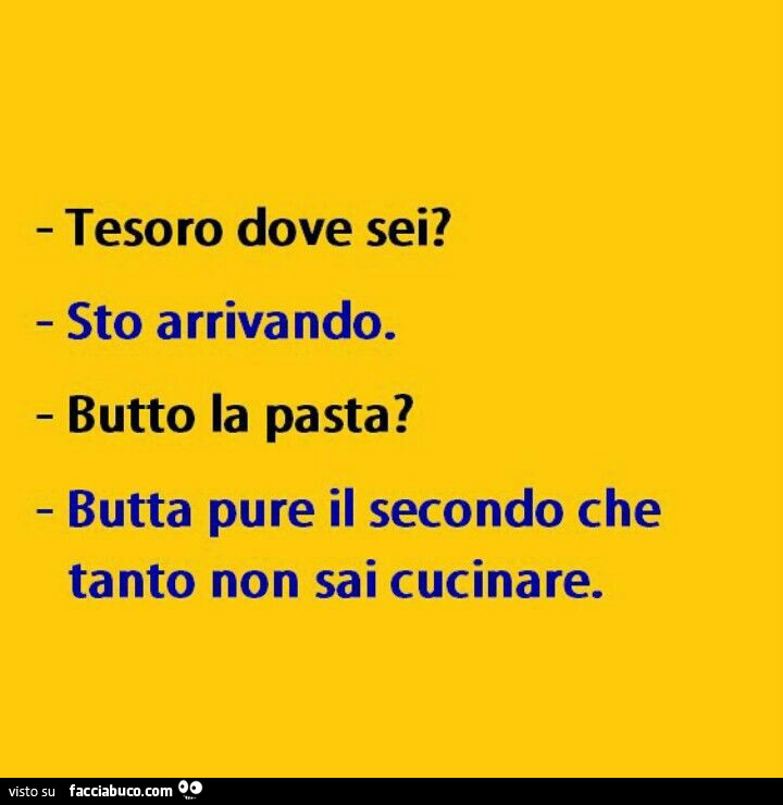 Tesò dove sei? Sto arrivando. Butto la pasta? Butta pure il secondo che tanto non sai cucinare