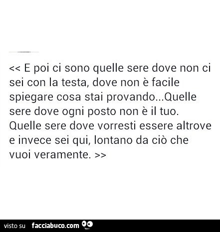 E poi ci sono quelle sere dove non ci sei con la testa, dove non è facile spiegare cosa stai provando. Quelle sere dove ogni posto non è il tuo. Quelle sere dove vorresti essere altrove e invece sei qui, lontano da ciò che vuoi veramente