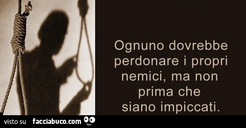Ognuno dovrebbe perdonare i propri nemici, ma non prima che siano impiccati