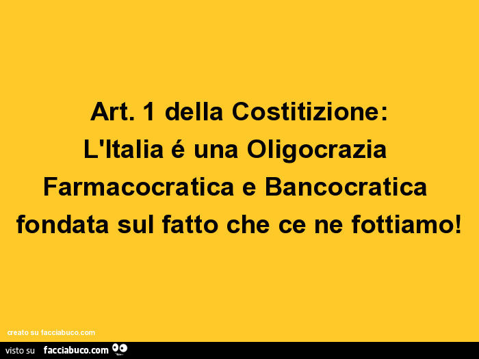 Art. 1 della costitizione: l'italia é una oligocrazia farmacocratica e bancocratica fondata sul fatto che ce ne fottiamo