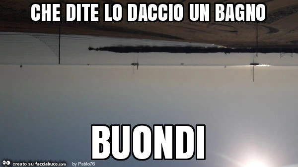 Che dite lo daccio un bagno buondi