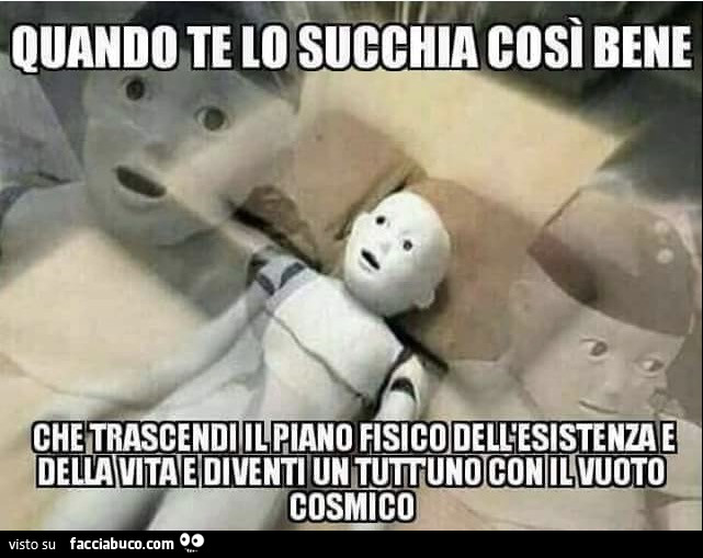 Quando te lo succhia così bene che trascendi il piano fisico dell'esistenza e della vita e diventi un tutt'uno con il vuoto cosmico