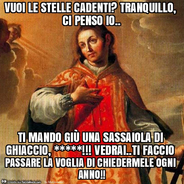 Vuoi le stelle cadenti? Tranquillo, ci penso io. Ti mando giù una sassaiola di ghiaccio, *****! Vedrai. Ti faccio passare la voglia di chiedermele ogni anno