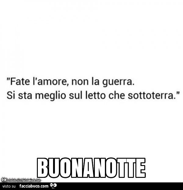 Fate l'amore, non la guerra. Si sta meglio sul letto che sottoterra. Buonanotte