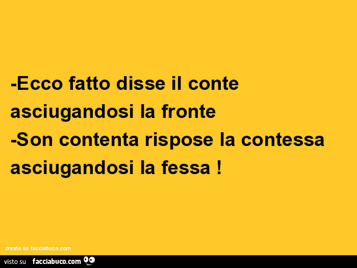 Ecco fatto disse il conte asciugandosi la fronte. Son contenta rispose la contessa asciugandosi la fessa