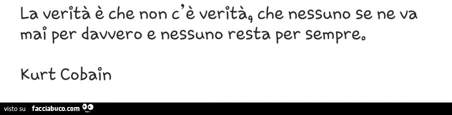 La verità è che non c'è verità, che nessuno se ne va mai per davvero e nessuno resta per sempre. Kurt Cobain