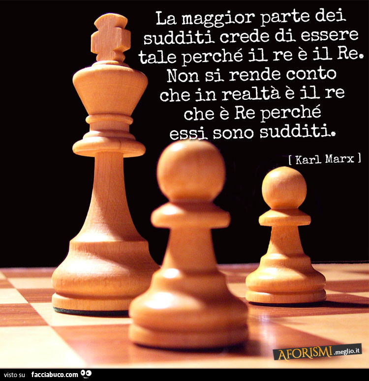 La maggior parte dei sudditi crede di esse tale perché il re è il re. Non si rende conto che in realtà è il re che è re perché essi sono sudditi