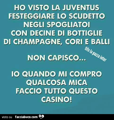 Ho visto la juventus festeggiare lo scudetto negli spogliatoi con decine di bottiglie di champagne, cori e balli. Non capisco&hellip; io quando mi compro qualcosa mica faccio tutto questo casino