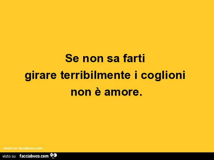 Se non sa farti girare terribilmente i coglioni non è amore
