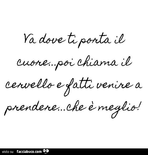 Va dove ti porta il cuore, poi chiama il cervello e fatti venire a prendere che è meglio